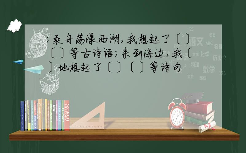 ;乘舟荡漾西湖,我想起了〔〕〔〕等古诗语;来到海边,我〔〕地想起了〔〕〔〕等诗句