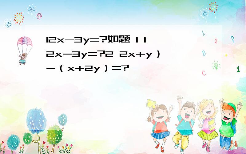 12x-3y=?如题 1 12x-3y=?2 2x+y）-（x+2y）=?