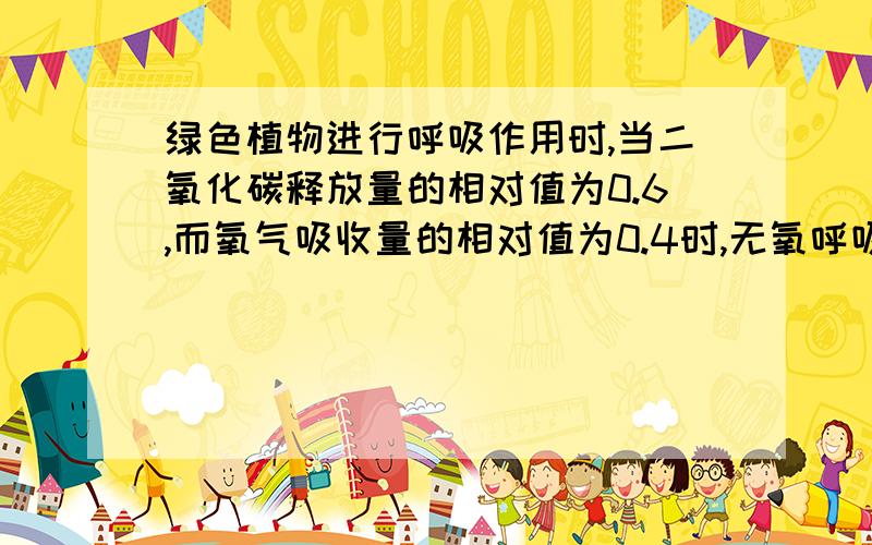 绿色植物进行呼吸作用时,当二氧化碳释放量的相对值为0.6,而氧气吸收量的相对值为0.4时,无氧呼吸形成的ATP的数量相当于有氧呼吸的多少倍?
