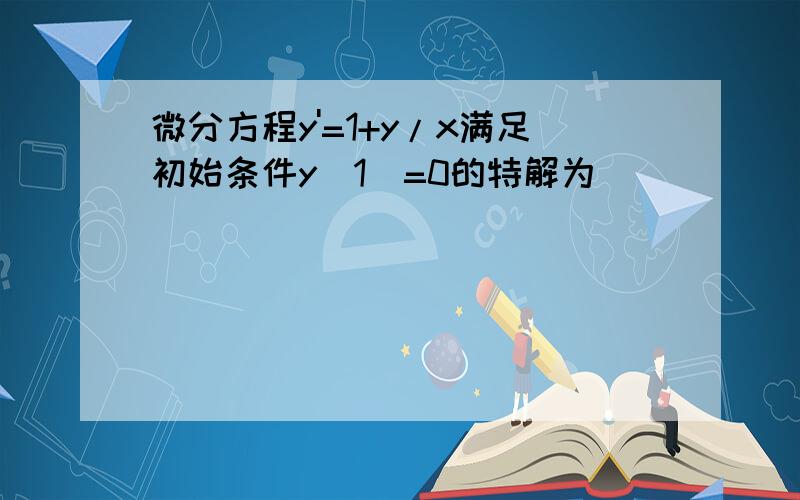 微分方程y'=1+y/x满足初始条件y(1)=0的特解为________