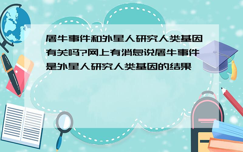 屠牛事件和外星人研究人类基因有关吗?网上有消息说屠牛事件是外星人研究人类基因的结果,