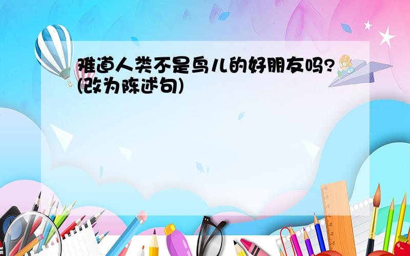 难道人类不是鸟儿的好朋友吗?(改为陈述句)