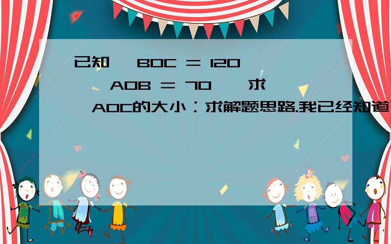 已知 ∠BOC = 120°,∠AOB = 70°,求 ∠AOC的大小；求解题思路.我已经知道了一个等于50度.可是还有答案说等于170度,这个我做不出来.求解题思路.我已经知道了一个等于50度.可是还有答案说等于170