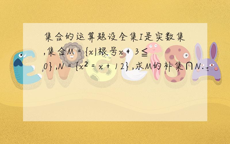 集合的运算题设全集I是实数集,集合M＝{x|根号x＋3≦0},N＝{x²＝x＋12},求M的补集∩N.