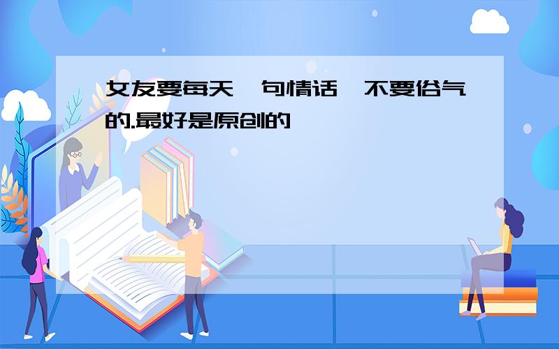 女友要每天一句情话,不要俗气的.最好是原创的