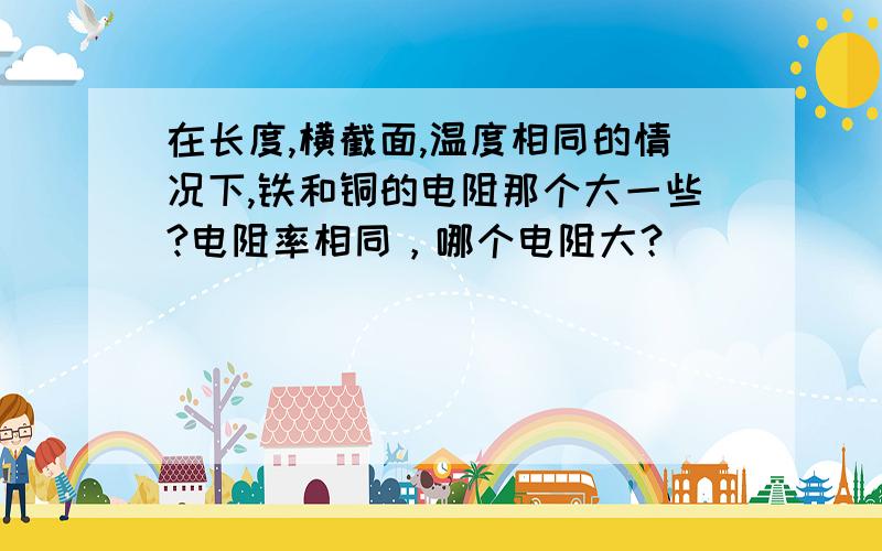 在长度,横截面,温度相同的情况下,铁和铜的电阻那个大一些?电阻率相同，哪个电阻大？