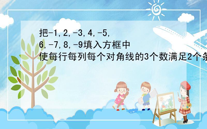 把-1,2,-3,4,-5,6,-7,8,-9填入方框中使每行每列每个对角线的3个数满足2个条件.条件1：3数相乘都是负数.条件2：3数绝对值的和都相等.