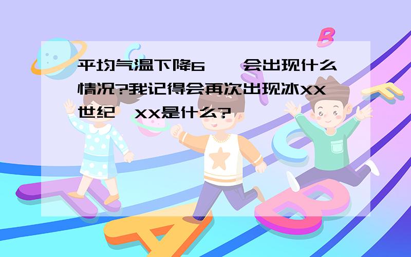 平均气温下降6℃,会出现什么情况?我记得会再次出现冰XX世纪,XX是什么?