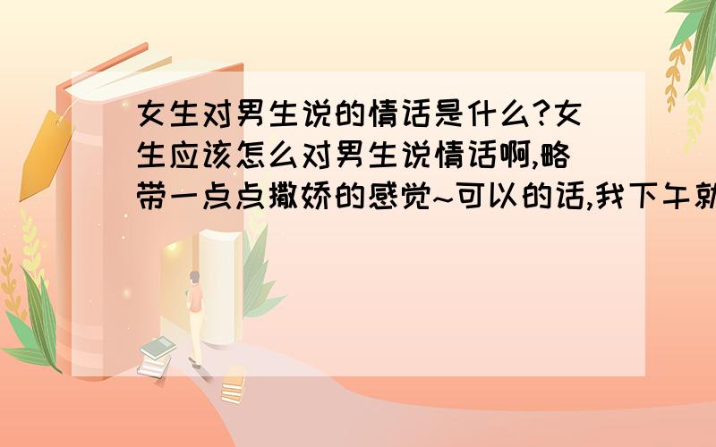 女生对男生说的情话是什么?女生应该怎么对男生说情话啊,略带一点点撒娇的感觉~可以的话,我下午就要说喔~