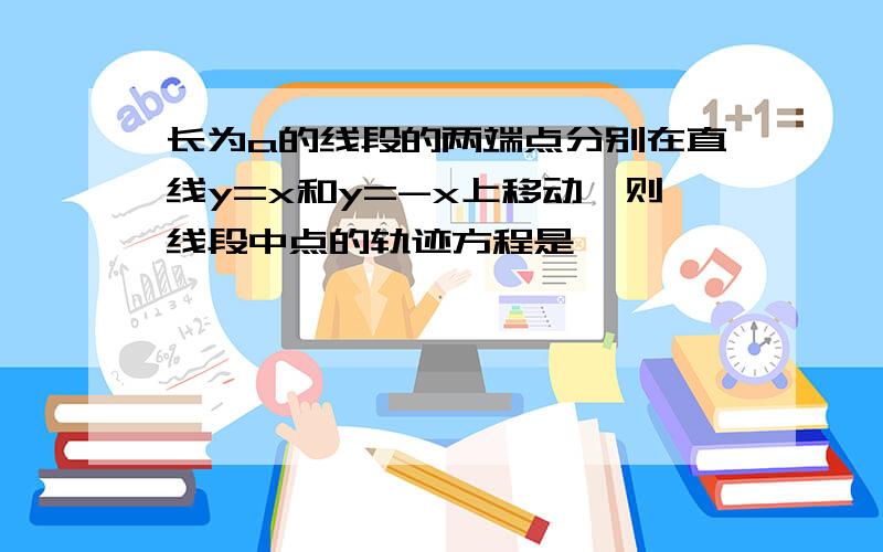 长为a的线段的两端点分别在直线y=x和y=-x上移动,则线段中点的轨迹方程是