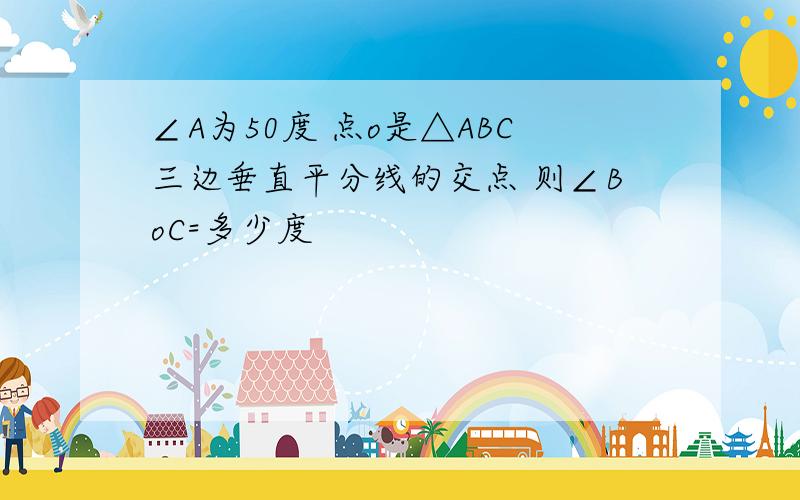 ∠A为50度 点o是△ABC三边垂直平分线的交点 则∠BoC=多少度