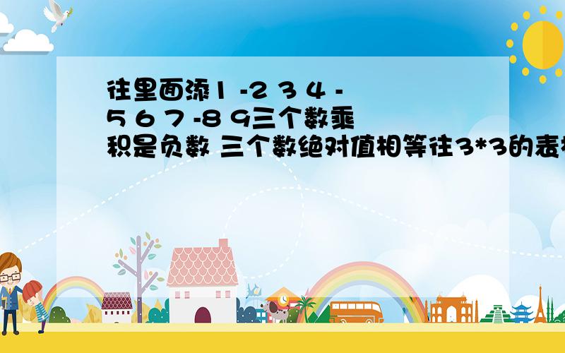 往里面添1 -2 3 4 -5 6 7 -8 9三个数乘积是负数 三个数绝对值相等往3*3的表格里面添1 -2 3 4 -5 6 7 -8 9三个数乘积是负数 三个数绝对值相等