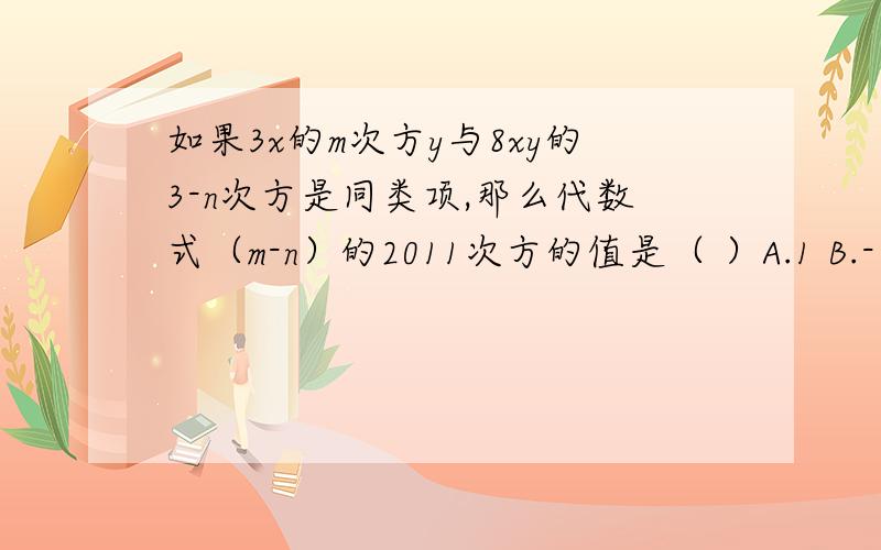 如果3x的m次方y与8xy的3-n次方是同类项,那么代数式（m-n）的2011次方的值是（ ）A.1 B.-1 C.0 D.以上都不对