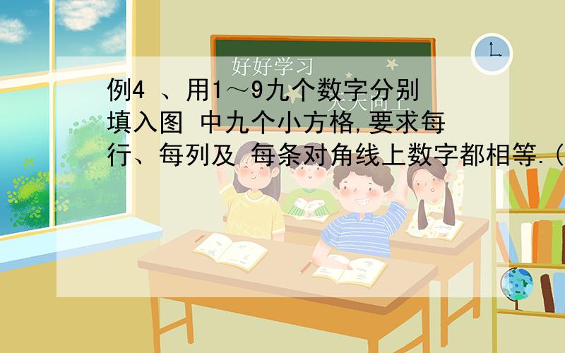 例4 、用1～9九个数字分别填入图 中九个小方格,要求每行、每列及 每条对角线上数字都相等.(1)试在图中给出一种填法.(2)中间一格只能填5吗?(3)四个角上的数字的奇偶性有无约束?(4)将图中四