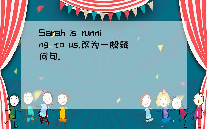 Sarah is running to us.改为一般疑问句.