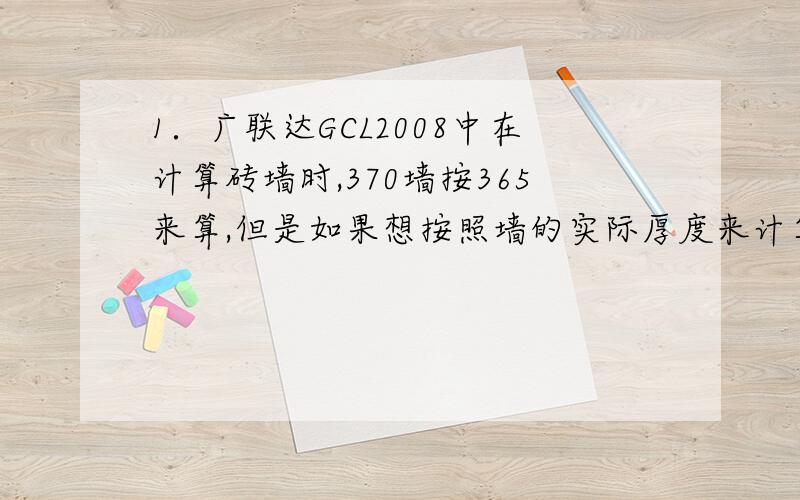 1．广联达GCL2008中在计算砖墙时,370墙按365来算,但是如果想按照墙的实际厚度来计算体积,不考虑折算系数