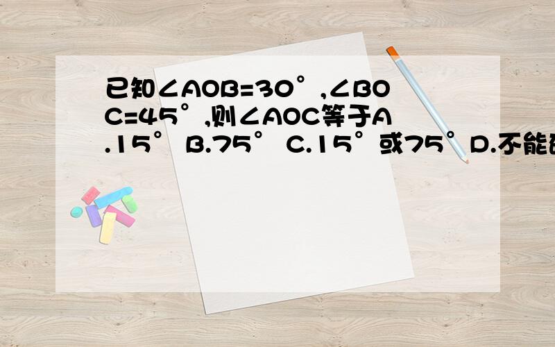 已知∠AOB=30°,∠BOC=45°,则∠AOC等于A.15° B.75° C.15°或75°D.不能确定