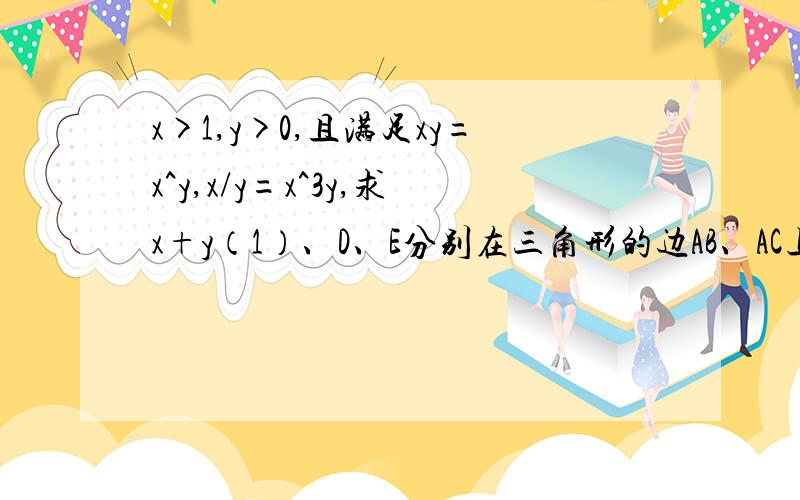 x>1,y>0,且满足xy=x^y,x/y=x^3y,求x+y（1）、D、E分别在三角形的边AB、AC上,BE、CD相交于F,四边形EADF面积为S1,三角形BDF为S2,三角形BCF为S3,三角形CEF为S4,求S1S3与S2S4的关系.（2）、关于X的一元二次方程x^