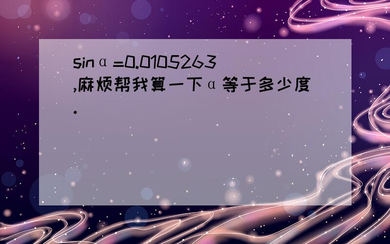 sinα=0.0105263,麻烦帮我算一下α等于多少度.