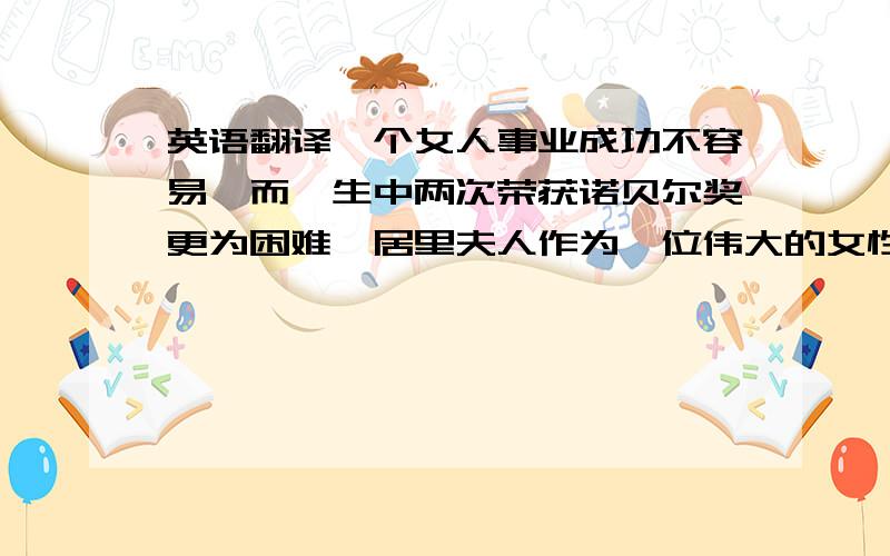 英语翻译一个女人事业成功不容易,而一生中两次荣获诺贝尔奖更为困难,居里夫人作为一位伟大的女性永远为人们所怀念.紧急紧急.