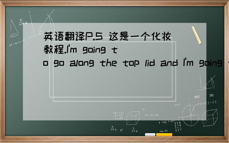 英语翻译P.S 这是一个化妆教程.I'm going to go along the top lid and I'm going to extend it about 3mm outward and I'm going to try to make this line as 