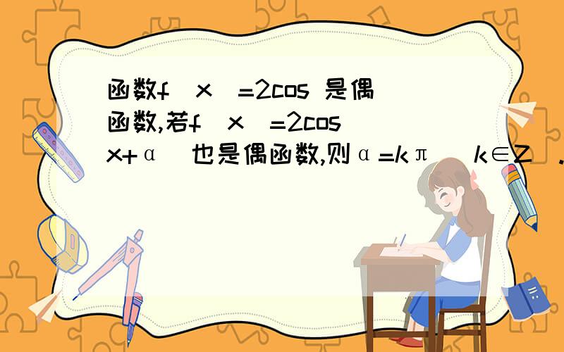 函数f(x)=2cos 是偶函数,若f(x)=2cos（x+α）也是偶函数,则α=kπ （k∈Z）. 请问是为什么? （自学,函数f(x)=2cos 是偶函数,若f(x)=2cos（x+α）也是偶函数,则α=kπ （k∈Z）.请问是为什么?  （自学,请详解.