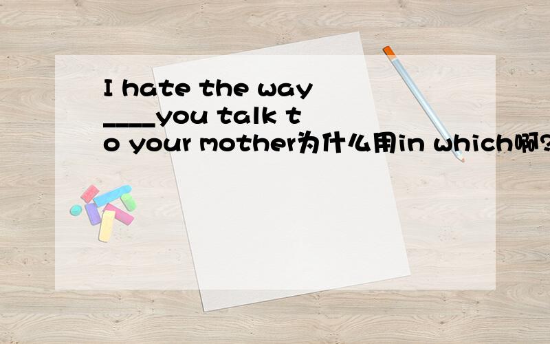 I hate the way____you talk to your mother为什么用in which啊?而不是by which?