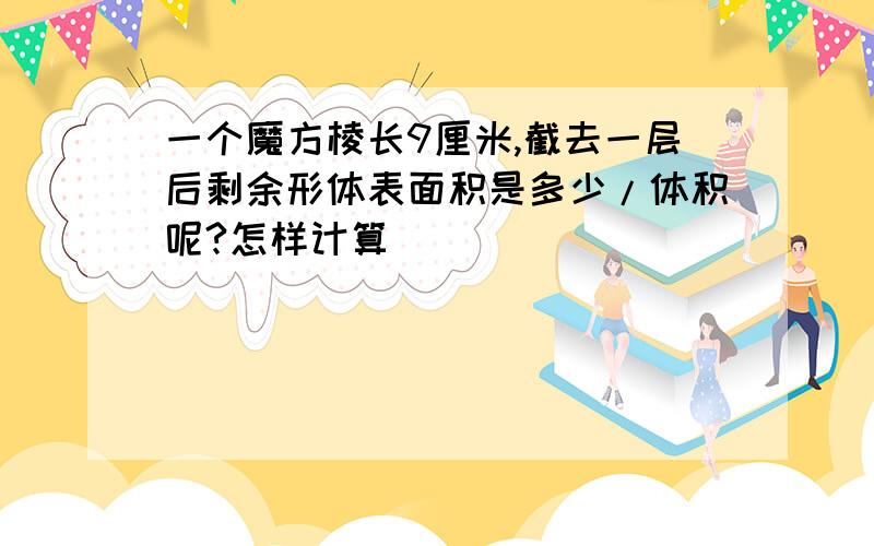 一个魔方棱长9厘米,截去一层后剩余形体表面积是多少/体积呢?怎样计算