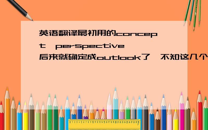 英语翻译最初用的concept,perspective,后来就确定成outlook了,不知这几个词的变化是为什么?不同的译法会产生怎样不同的理解吗?为什么最后用确定使用outlook?