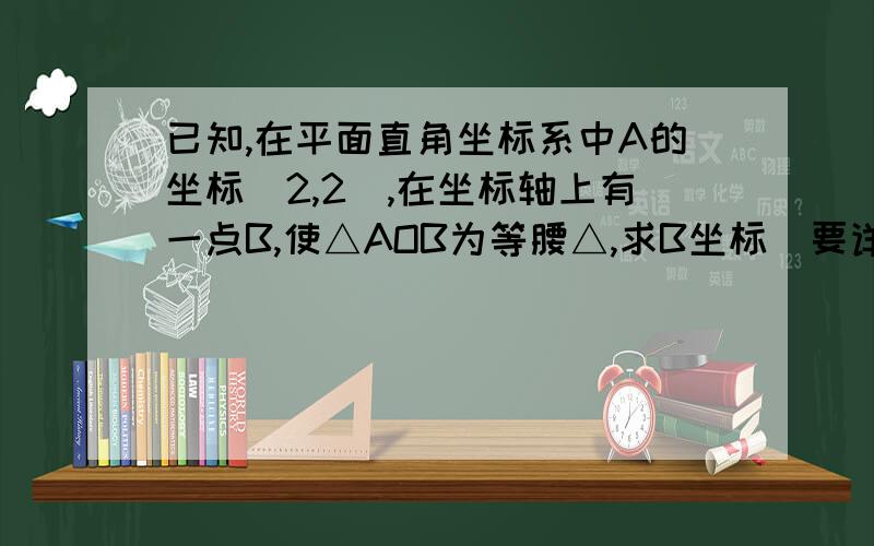 已知,在平面直角坐标系中A的坐标(2,2),在坐标轴上有一点B,使△AOB为等腰△,求B坐标（要详细过程）