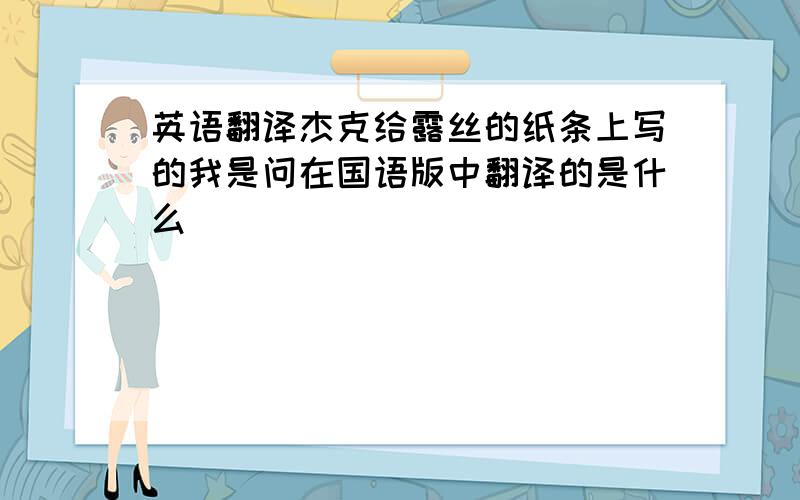 英语翻译杰克给露丝的纸条上写的我是问在国语版中翻译的是什么