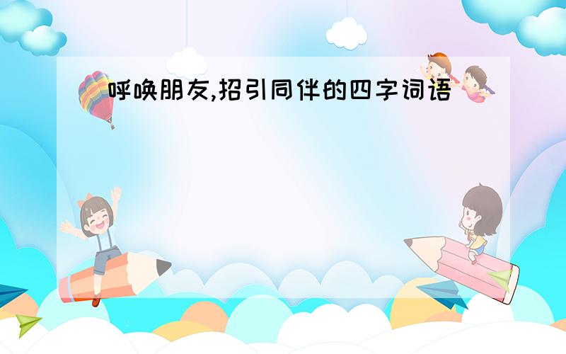 呼唤朋友,招引同伴的四字词语