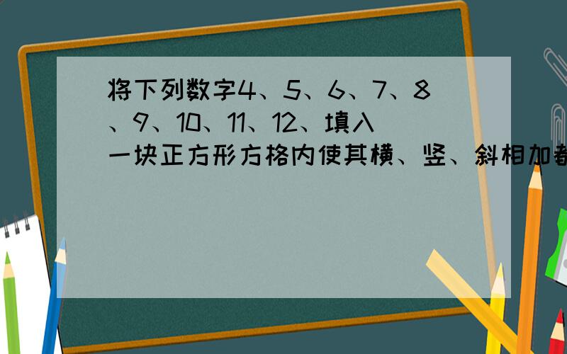 将下列数字4、5、6、7、8、9、10、11、12、填入一块正方形方格内使其横、竖、斜相加都相等?