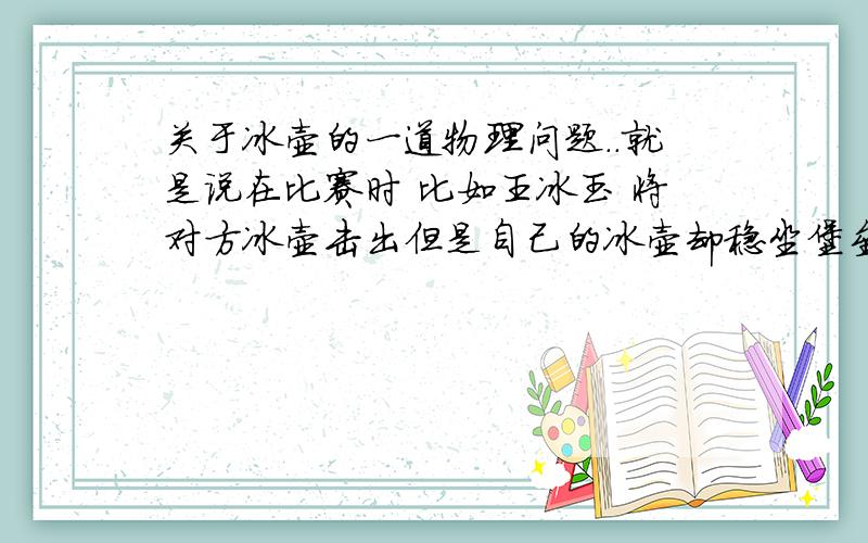 关于冰壶的一道物理问题..就是说在比赛时 比如王冰玉 将对方冰壶击出但是自己的冰壶却稳坐堡垒,是由于冰壶受到了———?是一个填空题 别拿一堆物理原理来,..肯定是受力没错，但是问的