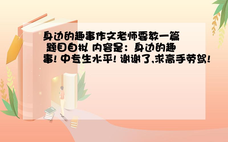 身边的趣事作文老师要教一篇  题目自拟 内容是：身边的趣事! 中专生水平! 谢谢了,求高手劳驾!