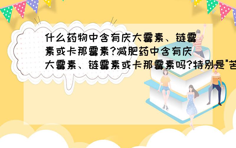 什么药物中含有庆大霉素、链霉素或卡那霉素?减肥药中含有庆大霉素、链霉素或卡那霉素吗?特别是