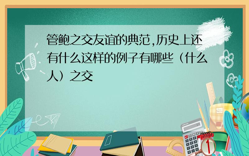 管鲍之交友谊的典范,历史上还有什么这样的例子有哪些（什么人）之交