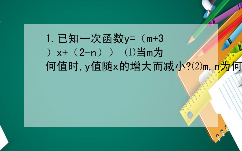 1.已知一次函数y=（m+3）x+（2-n）） ⑴当m为何值时,y值随x的增大而减小?⑵m,n为何值时,图像与y轴的交点在x轴上方?