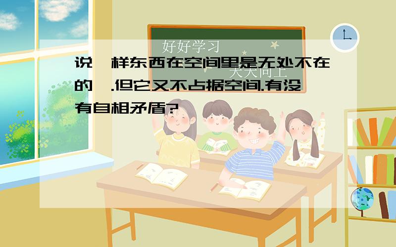 说一样东西在空间里是无处不在的,.但它又不占据空间.有没有自相矛盾?