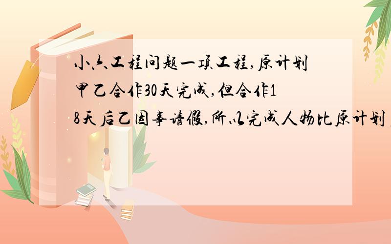 小六工程问题一项工程,原计划甲乙合作30天完成,但合作18天后乙因事请假,所以完成人物比原计划多用了12.5天,问甲单独完成这项工作需要多少天?