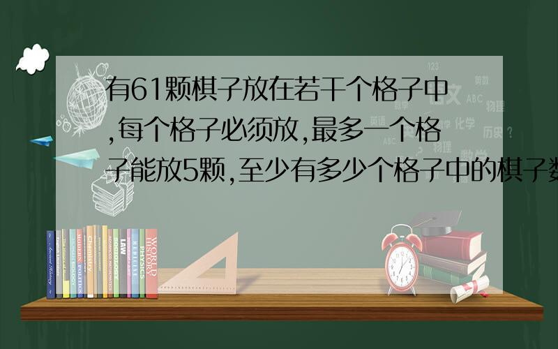 有61颗棋子放在若干个格子中,每个格子必须放,最多一个格子能放5颗,至少有多少个格子中的棋子数量相同?要算式和解说