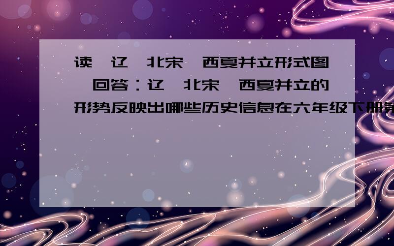 读《辽、北宋、西夏并立形式图》回答：辽、北宋、西夏并立的形势反映出哪些历史信息在六年级下册第二单元检测题上\(