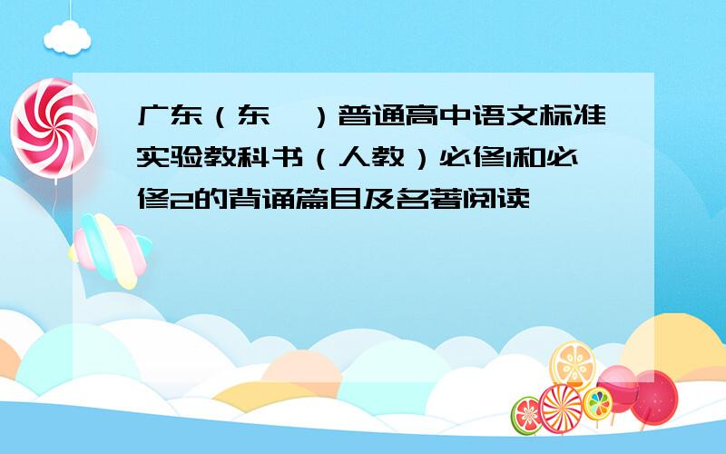 广东（东莞）普通高中语文标准实验教科书（人教）必修1和必修2的背诵篇目及名著阅读