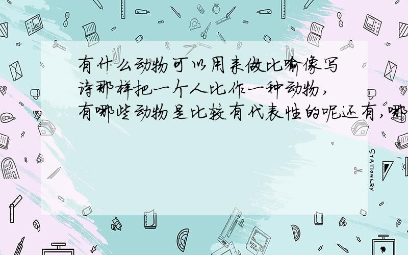 有什么动物可以用来做比喻像写诗那样把一个人比作一种动物,有哪些动物是比较有代表性的呢还有,哪种动物是冷血无情的?