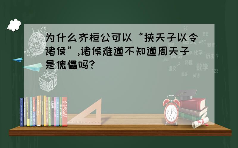 为什么齐桓公可以“挟天子以令诸侯”,诸候难道不知道周天子是傀儡吗?