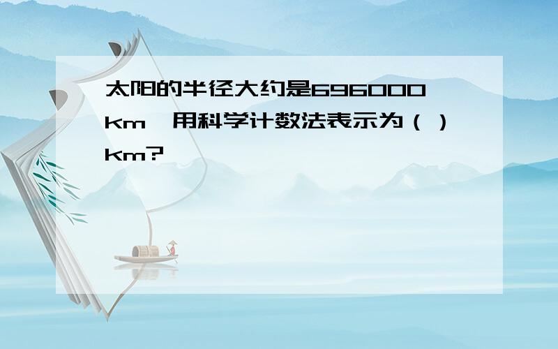 太阳的半径大约是696000km,用科学计数法表示为（）km?