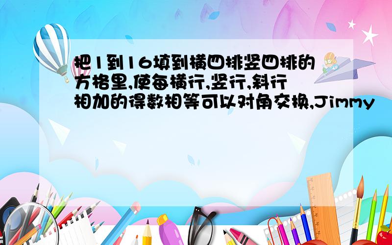 把1到16填到横四排竖四排的方格里,使每横行,竖行,斜行相加的得数相等可以对角交换,Jimmy