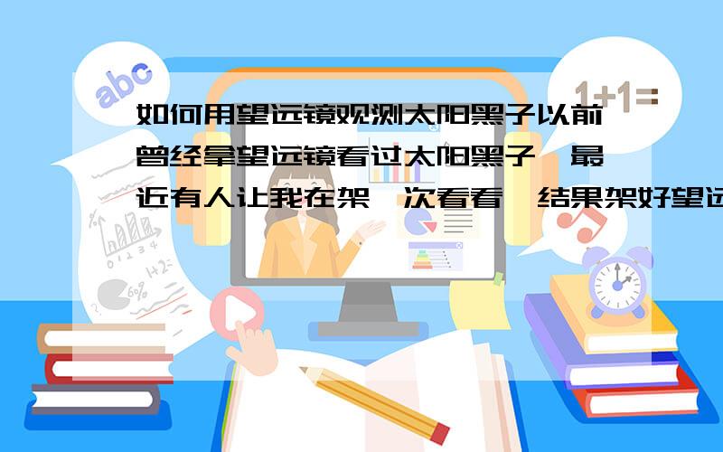 如何用望远镜观测太阳黑子以前曾经拿望远镜看过太阳黑子,最近有人让我在架一次看看,结果架好望远镜却记不得了怎么看太阳黑子了,试了一下发现投影到纸上的太阳的像很小,根本看不见黑