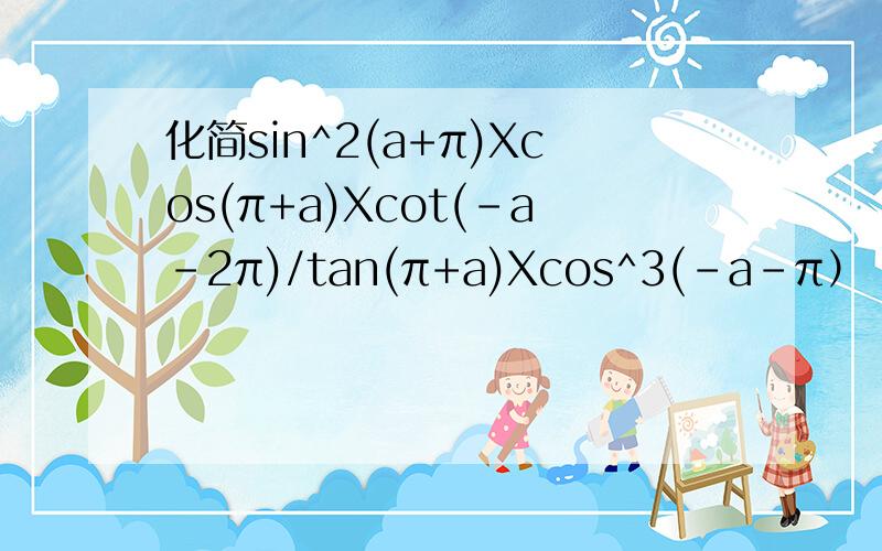 化简sin^2(a+π)Xcos(π+a)Xcot(-a-2π)/tan(π+a)Xcos^3(-a-π）