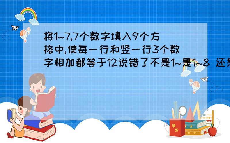 将1~7,7个数字填入9个方格中,使每一行和竖一行3个数字相加都等于12说错了不是1~是1~8 还是9个方格!